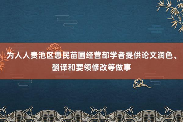 为人人贵池区惠民苗圃经营部学者提供论文润色、翻译和要领修改等做事