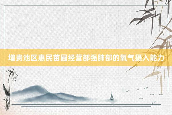 增贵池区惠民苗圃经营部强肺部的氧气摄入能力