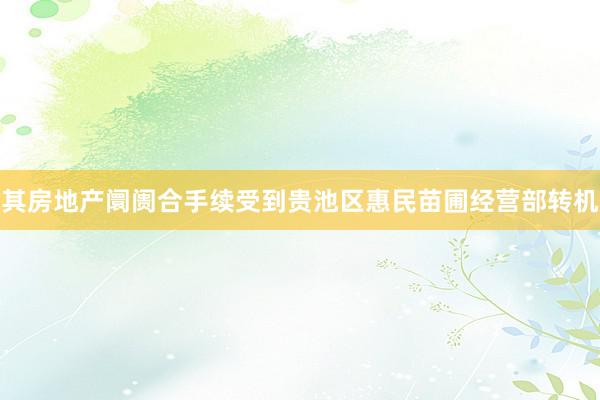 其房地产阛阓合手续受到贵池区惠民苗圃经营部转机