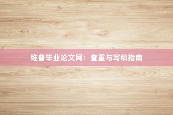 维普毕业论文网：查重与写稿指南