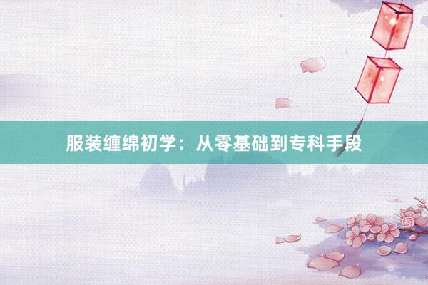 服装缠绵初学:从零基础到专科手段