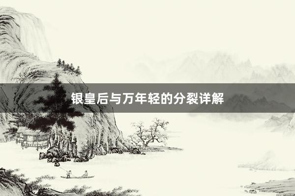 银皇后与万年轻的分裂详解