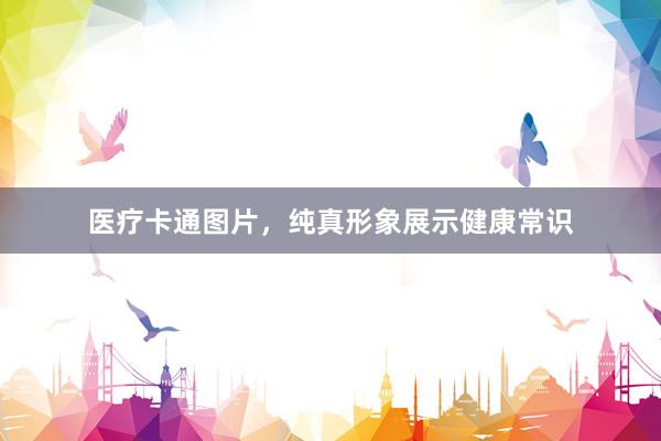 医疗卡通图片，纯真形象展示健康常识
