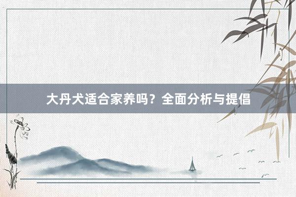 大丹犬适合家养吗？全面分析与提倡