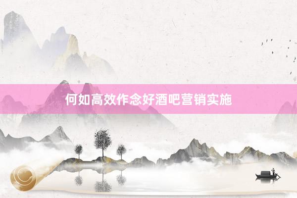 何如高效作念好酒吧营销实施